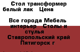 Стол трансформер белый лак › Цена ­ 13 000 - Все города Мебель, интерьер » Столы и стулья   . Ставропольский край,Пятигорск г.